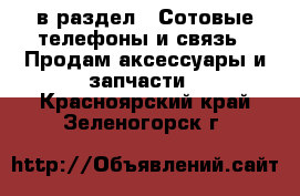  в раздел : Сотовые телефоны и связь » Продам аксессуары и запчасти . Красноярский край,Зеленогорск г.